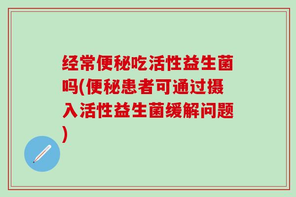 经常吃活性益生菌吗(患者可通过摄入活性益生菌缓解问题)