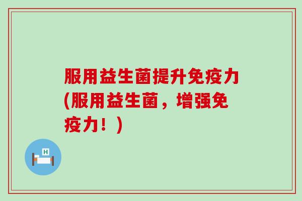 服用益生菌提升力(服用益生菌，增强力！)