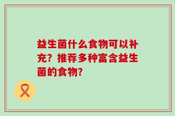 益生菌什么食物可以补充?推荐多种富含益生菌的食物? 益生菌什么食物可以补充?推荐多种富含益生菌的食物?
