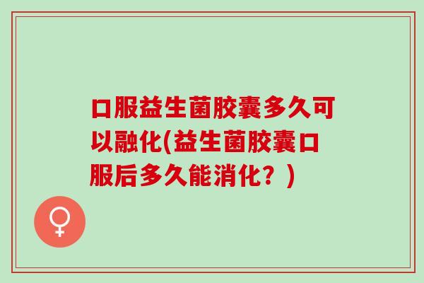 口服益生菌胶囊多久可以融化(益生菌胶囊口服后多久能消化？)