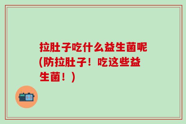 拉肚子吃什么益生菌呢(防拉肚子！吃这些益生菌！)