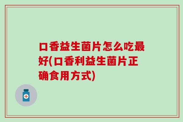 口香益生菌片怎么吃好(口香利益生菌片正确食用方式)
