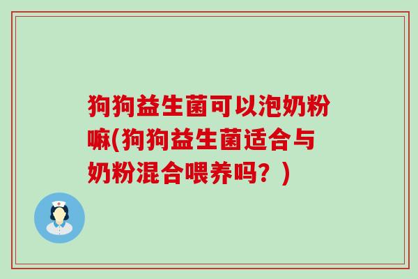 狗狗益生菌可以泡奶粉嘛(狗狗益生菌适合与奶粉混合喂养吗？)