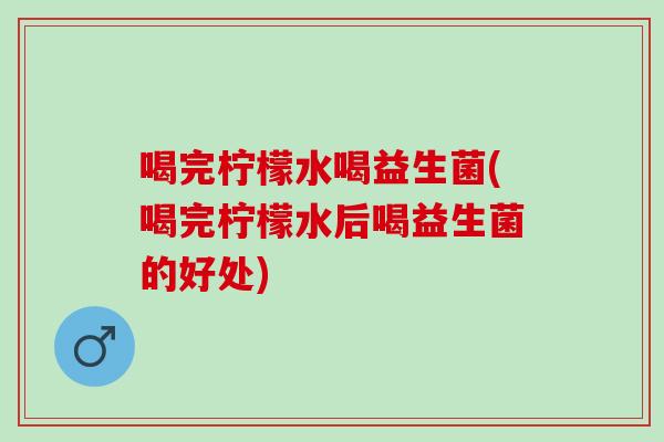 喝完柠檬水喝益生菌(喝完柠檬水后喝益生菌的好处)