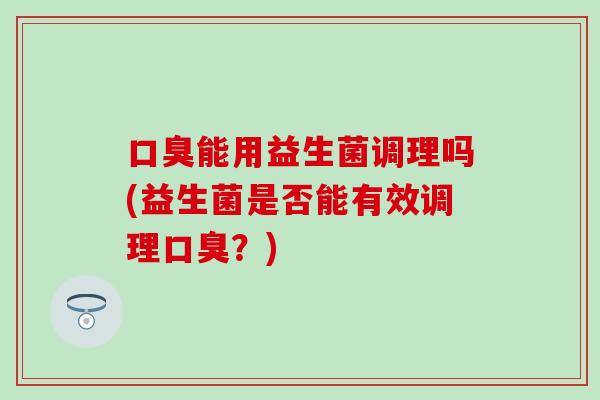能用益生菌调理吗(益生菌是否能有效调理？)