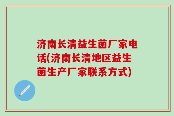 济南长清益生菌厂家电话(济南长清地区益生菌生产厂家联系方式)