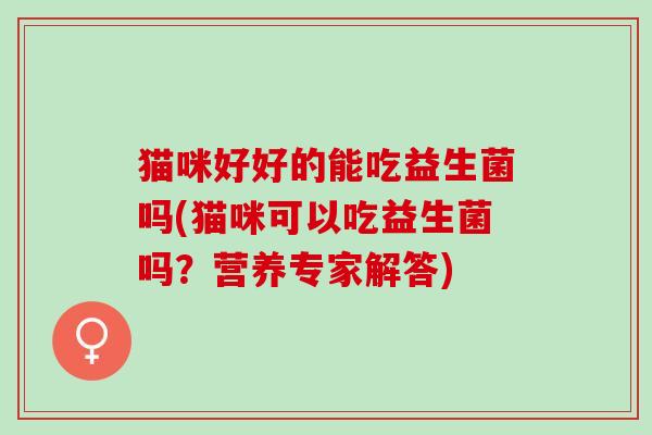 猫咪好好的能吃益生菌吗(猫咪可以吃益生菌吗？营养专家解答)