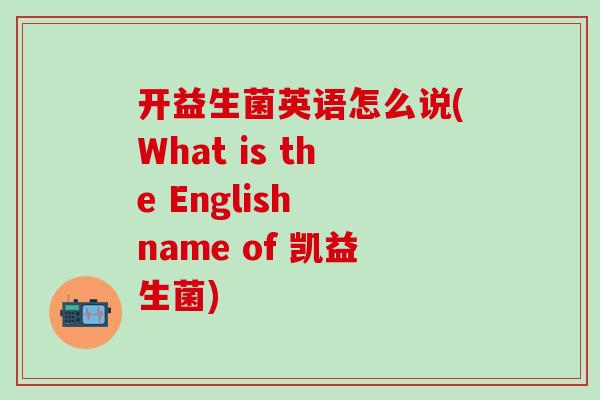 开益生菌英语怎么说(What is the English name of 凯益生菌)