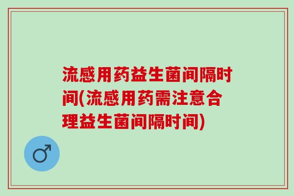 用药益生菌间隔时间(用药需注意合理益生菌间隔时间)