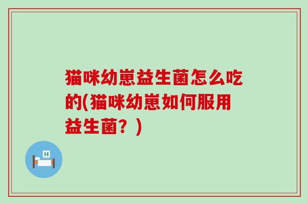 猫咪幼崽益生菌怎么吃的(猫咪幼崽如何服用益生菌？)
