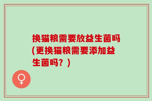 换猫粮需要放益生菌吗(更换猫粮需要添加益生菌吗？)
