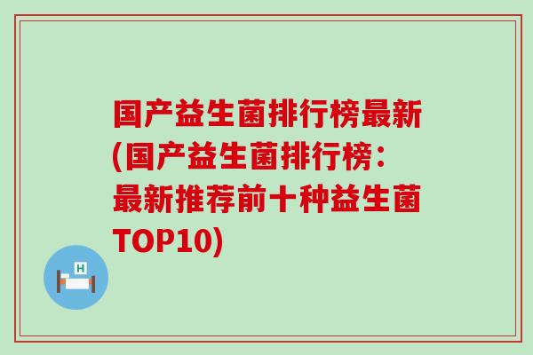 国产益生菌排行榜新(国产益生菌排行榜：新推荐前十种益生菌TOP10)