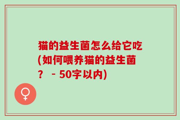 猫的益生菌怎么给它吃(如何喂养猫的益生菌？ - 50字以内)