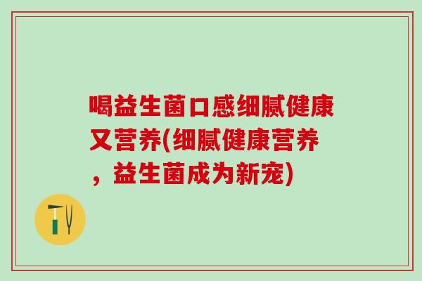 喝益生菌口感细腻健康又营养(细腻健康营养，益生菌成为新宠)