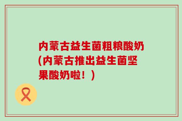 内蒙古益生菌粗粮酸奶(内蒙古推出益生菌坚果酸奶啦！)