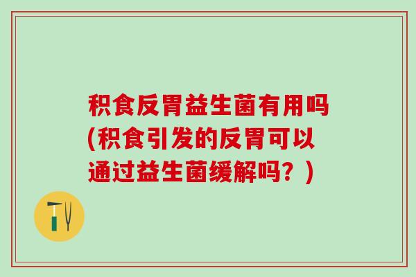 积食反胃益生菌有用吗(积食引发的反胃可以通过益生菌缓解吗？)