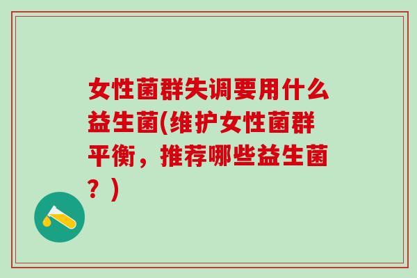 女性菌群失调要用什么益生菌(维护女性菌群平衡，推荐哪些益生菌？)