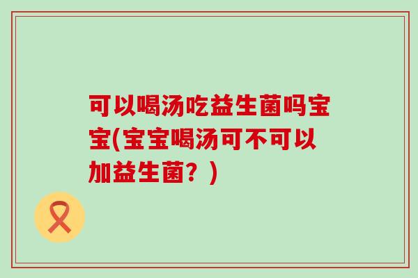 可以喝汤吃益生菌吗宝宝(宝宝喝汤可不可以加益生菌？)