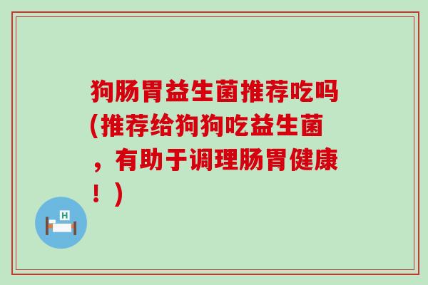 狗肠胃益生菌推荐吃吗(推荐给狗狗吃益生菌，有助于调理肠胃健康！)