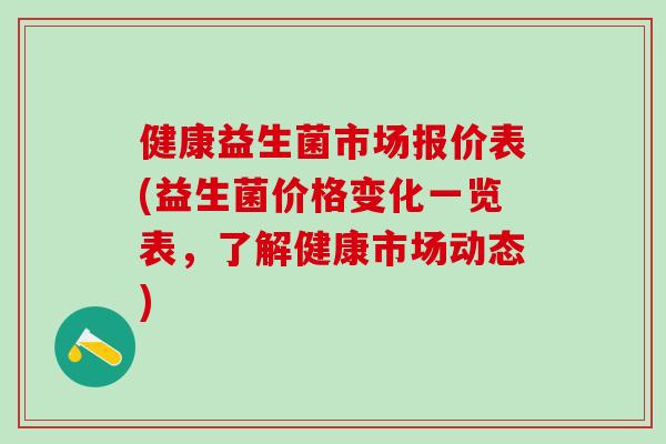 健康益生菌市场报价表(益生菌价格变化一览表，了解健康市场动态)