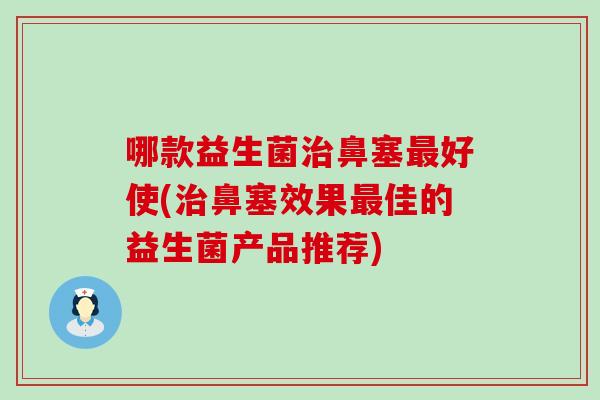 哪款益生菌鼻塞好使(鼻塞效果佳的益生菌产品推荐)