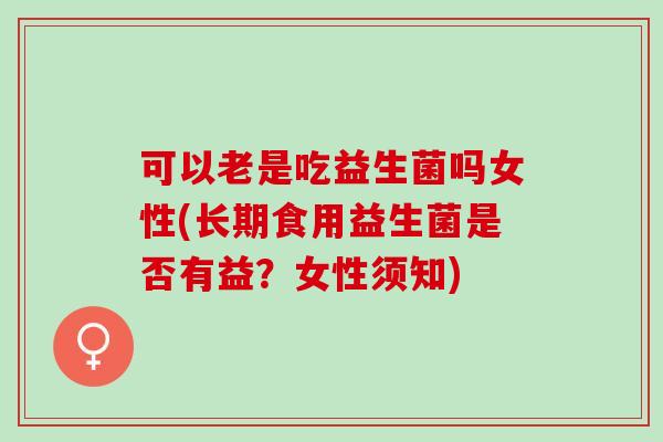 可以老是吃益生菌吗女性(长期食用益生菌是否有益？女性须知)