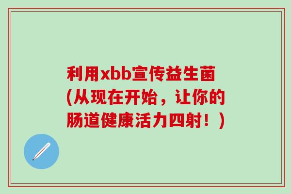 利用xbb宣传益生菌(从现在开始，让你的肠道健康活力四射！)