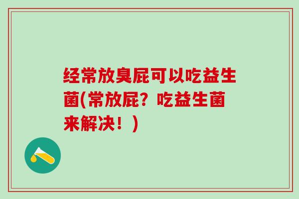 经常放臭屁可以吃益生菌(常放屁？吃益生菌来解决！)