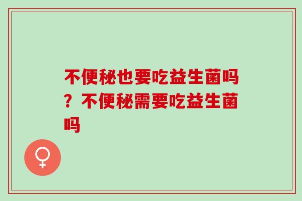 不也要吃益生菌吗？不需要吃益生菌吗