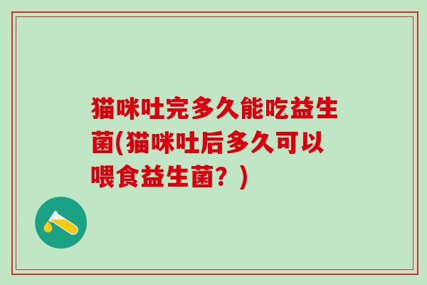 猫咪吐完多久能吃益生菌(猫咪吐后多久可以喂食益生菌？)