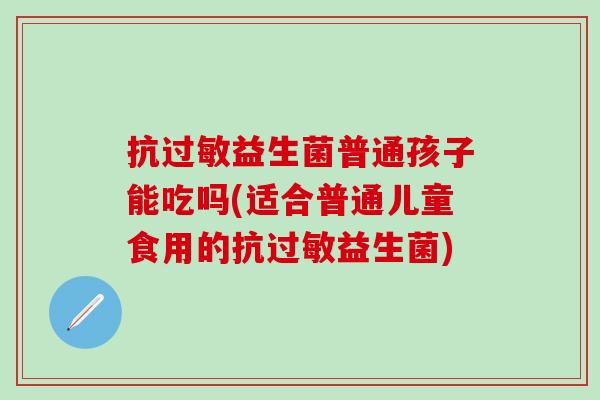 抗益生菌普通孩子能吃吗(适合普通儿童食用的抗益生菌)