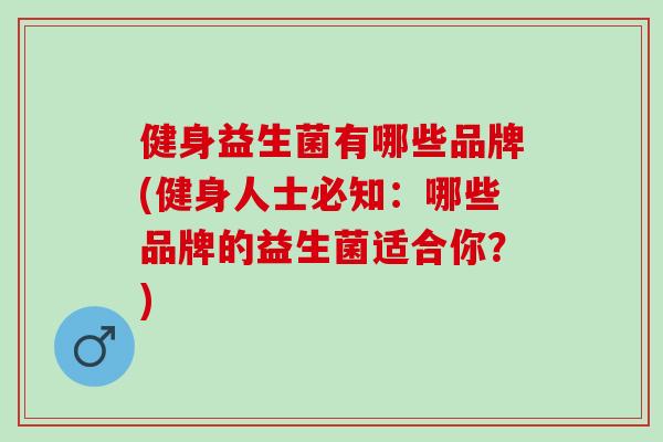 健身益生菌有哪些品牌(健身人士必知：哪些品牌的益生菌适合你？)