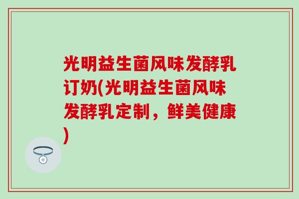 光明益生菌风味发酵乳订奶(光明益生菌风味发酵乳定制，鲜美健康)
