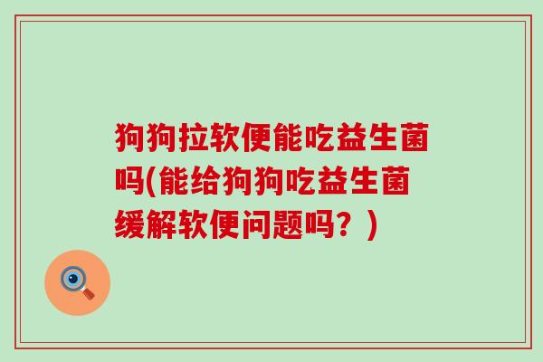 狗狗拉软便能吃益生菌吗(能给狗狗吃益生菌缓解软便问题吗？)