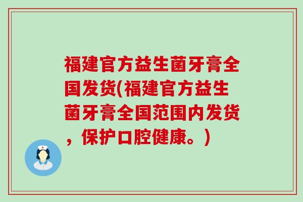 福建官方益生菌牙膏全国发货(福建官方益生菌牙膏全国范围内发货，保护口腔健康。)