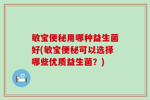 敏宝用哪种益生菌好(敏宝可以选择哪些优质益生菌?) 敏宝用哪种益生菌好(敏宝可以选择哪些优质益生菌?)