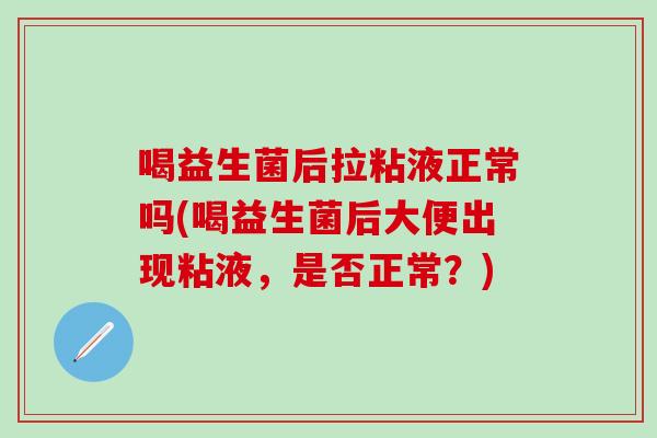喝益生菌后拉粘液正常吗(喝益生菌后大便出现粘液，是否正常？)