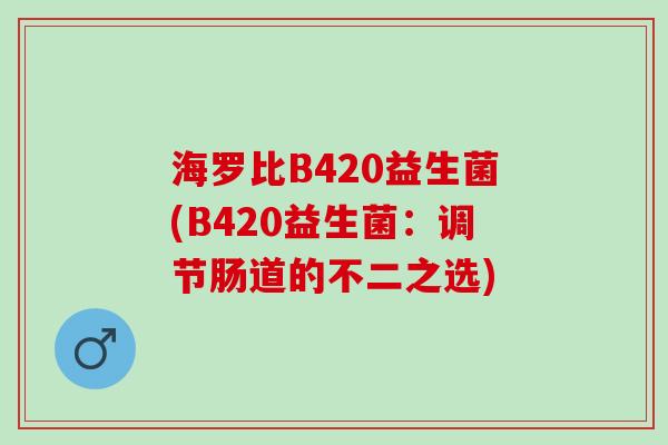 海罗比B420益生菌(B420益生菌：调节肠道的不二之选)