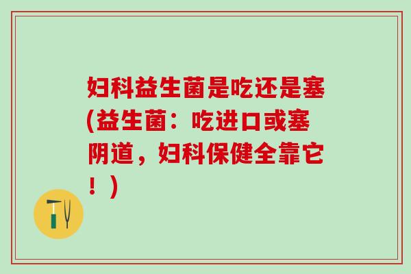 益生菌是吃还是塞(益生菌：吃进口或塞，保健全靠它！)