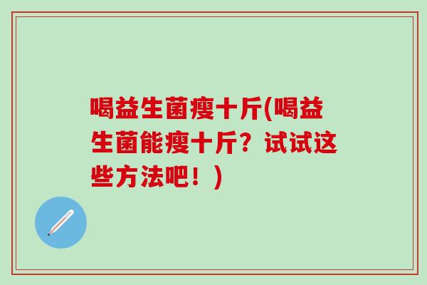 喝益生菌瘦十斤(喝益生菌能瘦十斤？试试这些方法吧！)