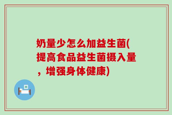 奶量少怎么加益生菌(提高食品益生菌摄入量，增强身体健康)