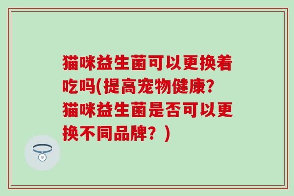 猫咪益生菌可以更换着吃吗(提高宠物健康？猫咪益生菌是否可以更换不同品牌？)