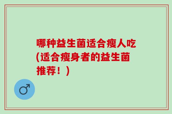 哪种益生菌适合瘦人吃(适合瘦身者的益生菌推荐！)