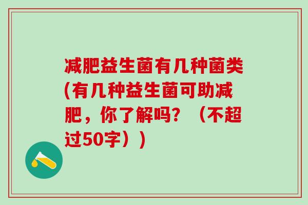 益生菌有几种菌类(有几种益生菌可助，你了解吗？（不超过50字）)