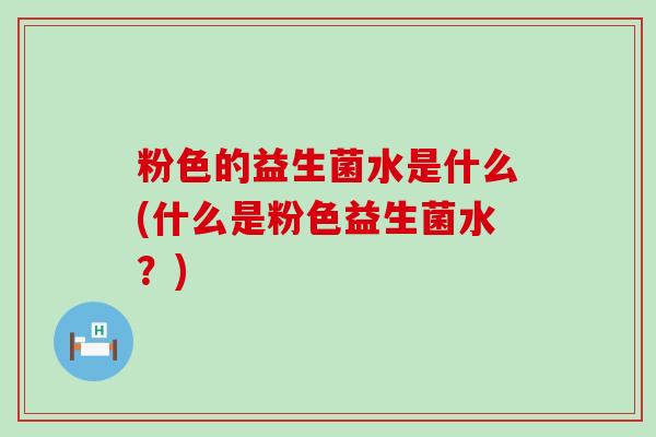 粉色的益生菌水是什么(什么是粉色益生菌水？)