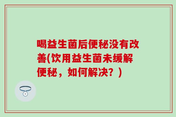 喝益生菌后没有改善(饮用益生菌未缓解，如何解决？)