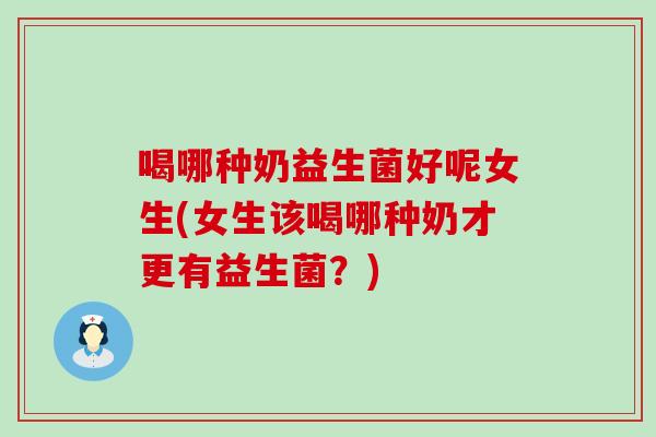 喝哪种奶益生菌好呢女生(女生该喝哪种奶才更有益生菌?) 喝哪种奶益生菌好呢女生(女生该喝哪种奶才更有益生菌?)