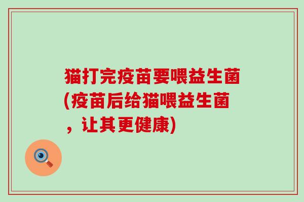 猫打完疫苗要喂益生菌(疫苗后给猫喂益生菌，让其更健康)