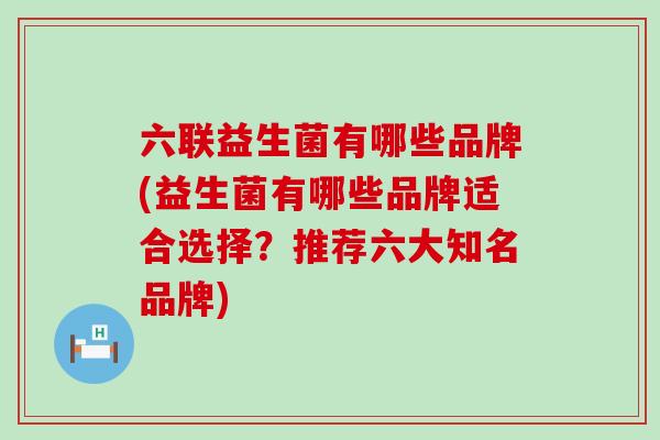 六联益生菌有哪些品牌(益生菌有哪些品牌适合选择?推荐六大知名品牌) 六联益生菌有哪些品牌(益生菌有哪些品牌适合选择?推荐六大知名品牌)