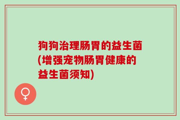 狗狗理肠胃的益生菌(增强宠物肠胃健康的益生菌须知)